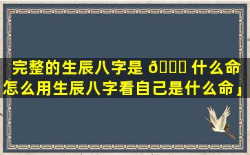 完整的生辰八字是 🍁 什么命「怎么用生辰八字看自己是什么命」